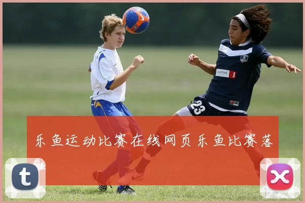 乐鱼运动比赛在线网页乐鱼比赛落注