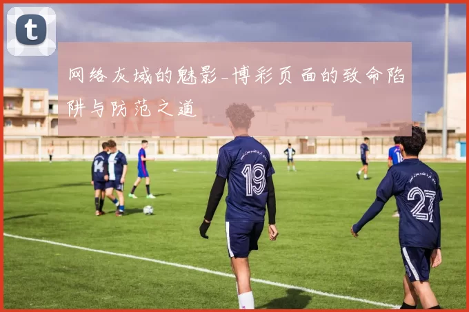 网络灰域的魅影_博彩页面的致命陷阱与防范之道