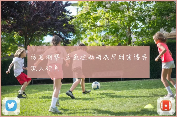 访客洞察_乐鱼运动游戏厅财富博弈深入研判